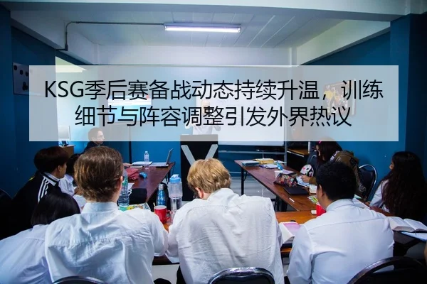 KSG季后赛备战动态持续升温，训练细节与阵容调整引发外界热议